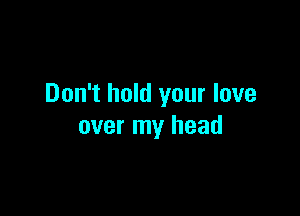 Don't hold your love

over my head