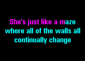 She's just like a maze

where all of the walls all
continually change