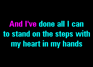 And I've done all I can
to stand on the steps with
my heart in my hands