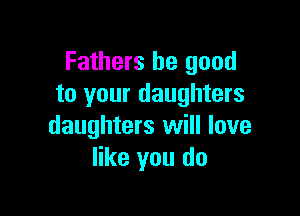 Fathers be good
to your daughters

daughters will love
like you do