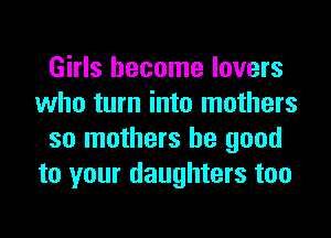 Girls become lovers
who turn into mothers
so mothers be good
to your daughters too