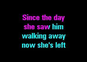 Since the day
she saw him

walking away
now she's left