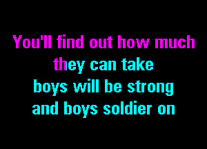 You'll find out how much
they can take

boys will be strong
and boys soldier on
