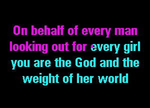 On behalf of every man

looking out for every girl

you are the God and the
weight of her world