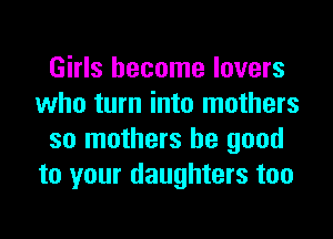 Girls become lovers
who turn into mothers
so mothers be good
to your daughters too