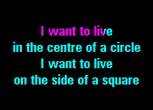 I want to live
in the centre of a circle

I want to live
on the side of a square