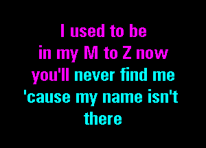 I used to he
in my M to Z now

you'll never find me
'cause my name isn't
there