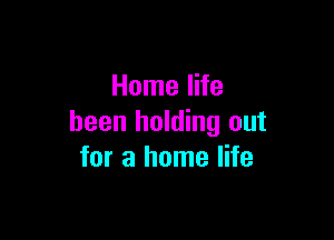 Home life

been holding out
for a home life
