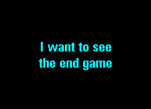 I want to see

the end game