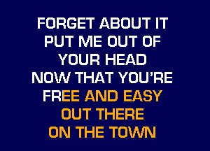 FORGET ABOUT IT
PUT ME OUT OF
YOUR HEAD
NOW THAT YOU'RE
FREE AND EASY
OUT THERE
ON THE TOWN