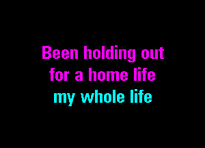 Been holding out

for a home life
my whole life