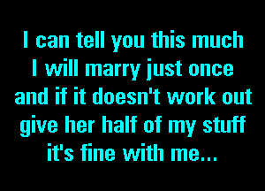 I can tell you this much
I will marry iust once
and if it doesn't work out
give her half of my stuff
it's fine with me...