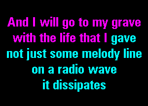 And I will go to my grave
with the life that I gave
not iust some melody line
on a radio wave
it dissipates