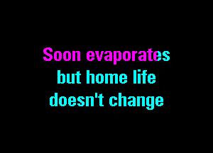 Soon evaporates

hut home life
doesn't change