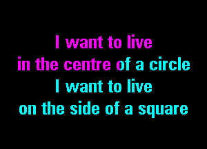 I want to live
in the centre of a circle

I want to live
on the side of a square