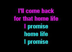 I'll come back
for that home life

I promise
home life
I promise