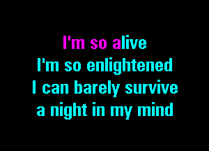 I'm so alive
I'm so enlightened

I can barely survive
a night in my mind