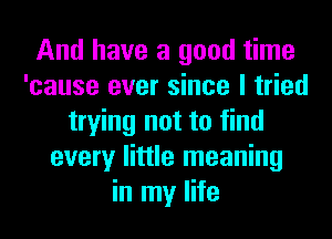 And have a good time
'cause ever since I tried
trying not to find
every little meaning
in my life