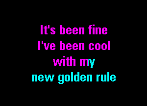 It's been fine
I've been cool

with my
new golden rule