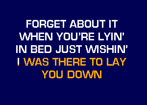 FORGET ABOUT IT
WHEN YOURE LYIN'
IN BED JUST VVISHIN'
I WAS THERE T0 LAY

YOU DOWN