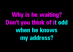 Why is he waiting?
Don't you think of it odd

when he knows
my address?