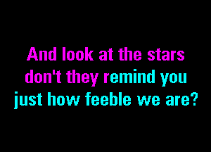 And look at the stars

don't they remind you
iust how feeble we are?