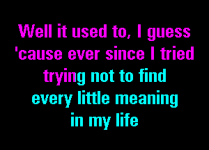 Well it used to, I guess
'cause ever since I tried
trying not to find
every little meaning
in my life