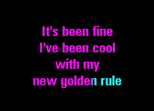 It's been fine
I've been cool

with my
new golden rule