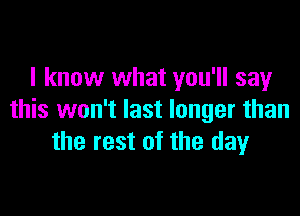 I know what you'll say

this won't last longer than
the rest of the dayr