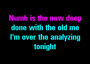 Numb is the new deep
done with the old me

I'm over the analyzing
tonight
