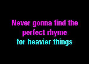 Never gonna find the

perfect rhyme
for heavier things