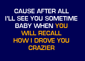 CAUSE AFTER ALL
I'LL SEE YOU SOMETIME
BABY WHEN YOU
WILL RECALL
HOWI DROVE YOU
CRAZIER