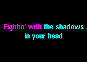 Fightin' with the shadows

in your head