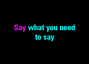 Say what you need

to say