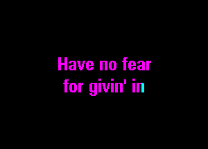 Have no fear

for givin' in