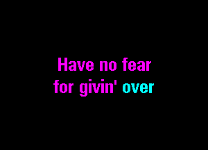 Have no fear

for givin' over