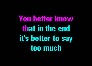 You better know
that in the end

it's better to say
too much