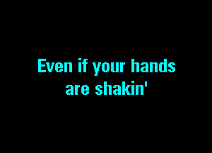 Even if your hands

are shakin'