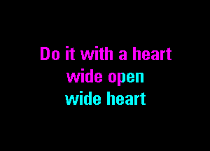 Do it with a heart

wide open
wide heart