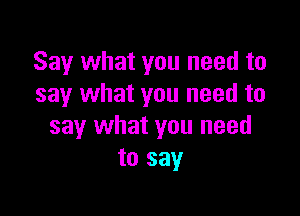 Say what you need to
say what you need to

say what you need
to say