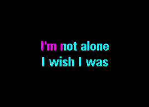 I'm not alone

I wish I was