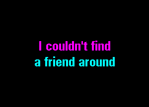 I couldn't find

a friend around