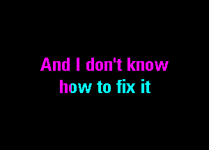 And I don't know

how to fix it