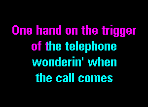 One hand on the trigger
of the telephone

wonderin' when
the call comes