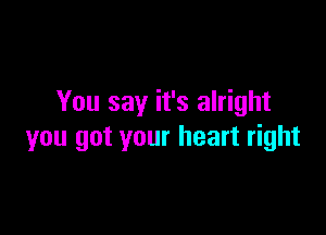 You say it's alright

you got your heart right