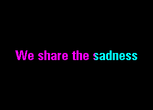 We share the sadness