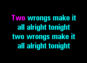 Two wrongs make it
all alright tonight

two wrongs make it
all alright tonight