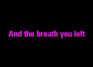 And the breath you left