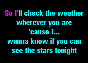 So I'll check the weather
wherever you are
'cause I...
wanna know if you can
see the stars tonight