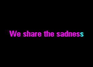 We share the sadness